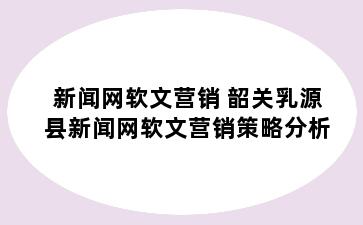 新闻网软文营销 韶关乳源县新闻网软文营销策略分析